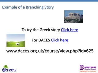 Example of a Branching Story
To try the Greek story Click here
For DACES Click here
www.daces.org.uk/course/view.php?id=625
 