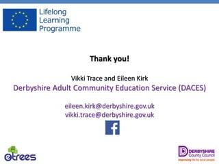 Thank you!
Vikki Trace and Eileen Kirk
Derbyshire Adult Community Education Service (DACES)
eileen.kirk@derbyshire.gov.uk
vikki.trace@derbyshire.gov.uk
 