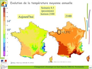 10Changement climatique en Sud-Manche DREAL Normandie
Aujourd’hui 2100
Evolution de la température moyenne annuelle
+3,5°C
10°
14°
Scénario 8.5
(pessimiste)
horizon 2100
 
