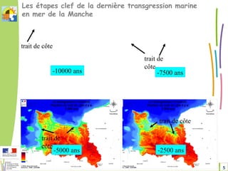 5Changement climatique en Sud-Manche DREAL Normandie
Les étapes clef de la dernière transgression marine
en mer de la Manche
-10000 ans
trait de côte
-2500 ans
trait de côte
-7500 ans
trait de
côte
-5000 ans
trait de
côte
 