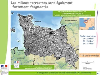 62Changement climatique en Sud-Manche DREAL Normandie
Les milieux terrestres sont également
fortement fragmentés
Surface des voiries
14 : 240 km²
50 : 263 km²
61 : 213 km²
716 km² de voiries
 