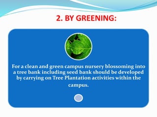 2. BY GREENING:
For a clean and green campus nursery blossoming into
a tree bank including seed bank should be developed
by carrying on Tree Plantation activities within the
campus.
 