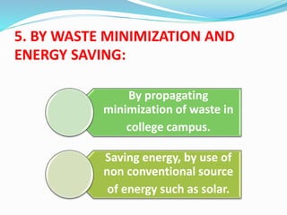 5. BY WASTE MINIMIZATION AND
ENERGY SAVING:
By propagating
minimization of waste in
college campus.
Saving energy, by use of
non conventional source
of energy such as solar.
 