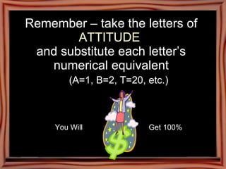 Remember – take the letters of  ATTITUDE  and substitute each letter’s numerical equivalent (A=1, B=2, T=20, etc.) You will get You Will Get 100%   100 % 