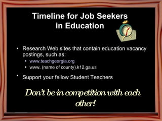 Timeline for Job Seekers  in Education   Research Web sites that contain education vacancy postings, such as: www.teachgeorgia.org www. (name of county).k12.ga.us Support your fellow Student Teachers   Don’t be in competition with each other! 