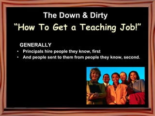 The Down & Dirty   “How To Get a Teaching Job!” GENERALLY Principals hire people they know, first And people sent to them from people they know, second. 