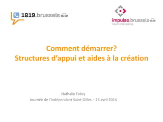 Comment démarrer?
Structures d’appui et aides à la création
Nathalie Fabry
Journée de l’Indépendant Saint-Gilles – 23 avril 2014
 