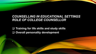 COUNSELLING IN EDUCATIONAL SETTINGS
ROLE OF COLLEGE COUNSELLOR
 Training for life skills and study skills
 Overall personality development
.
 