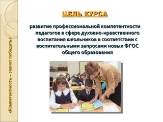 ЦЕЛЬ КУРСА
                                     развитие профессиональной компетентности
                                       педагогов в сфере духовно-нравственного
                                        воспитания школьников в соответствии с
«Компетентность – значит победить»




                                       воспитательными запросами новых ФГОС
                                                 общего образования
 