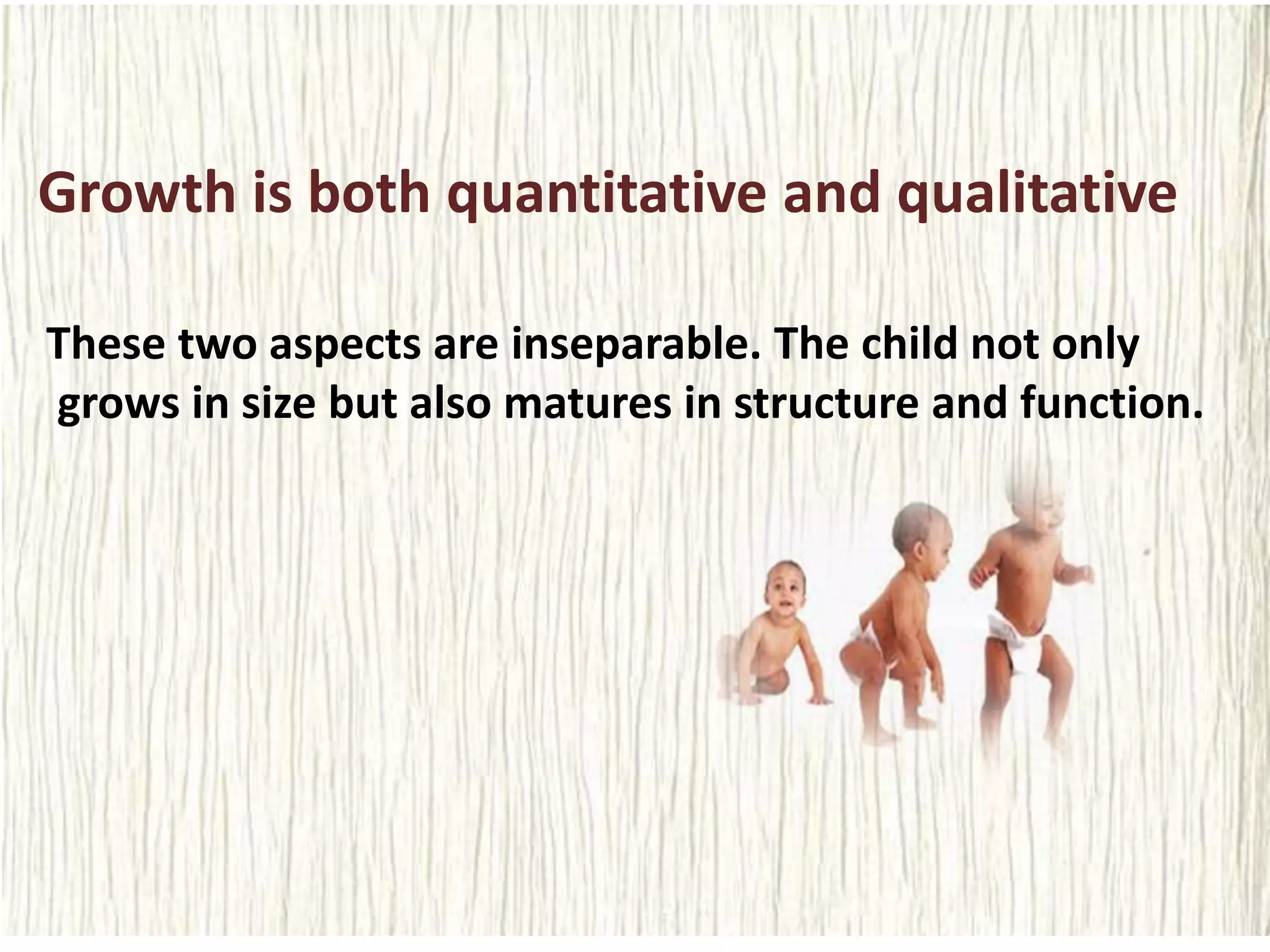 Growth is both quantitative and qualitative
These two aspects are inseparable. The child not only
grows in size but also matures in structure and function.
 