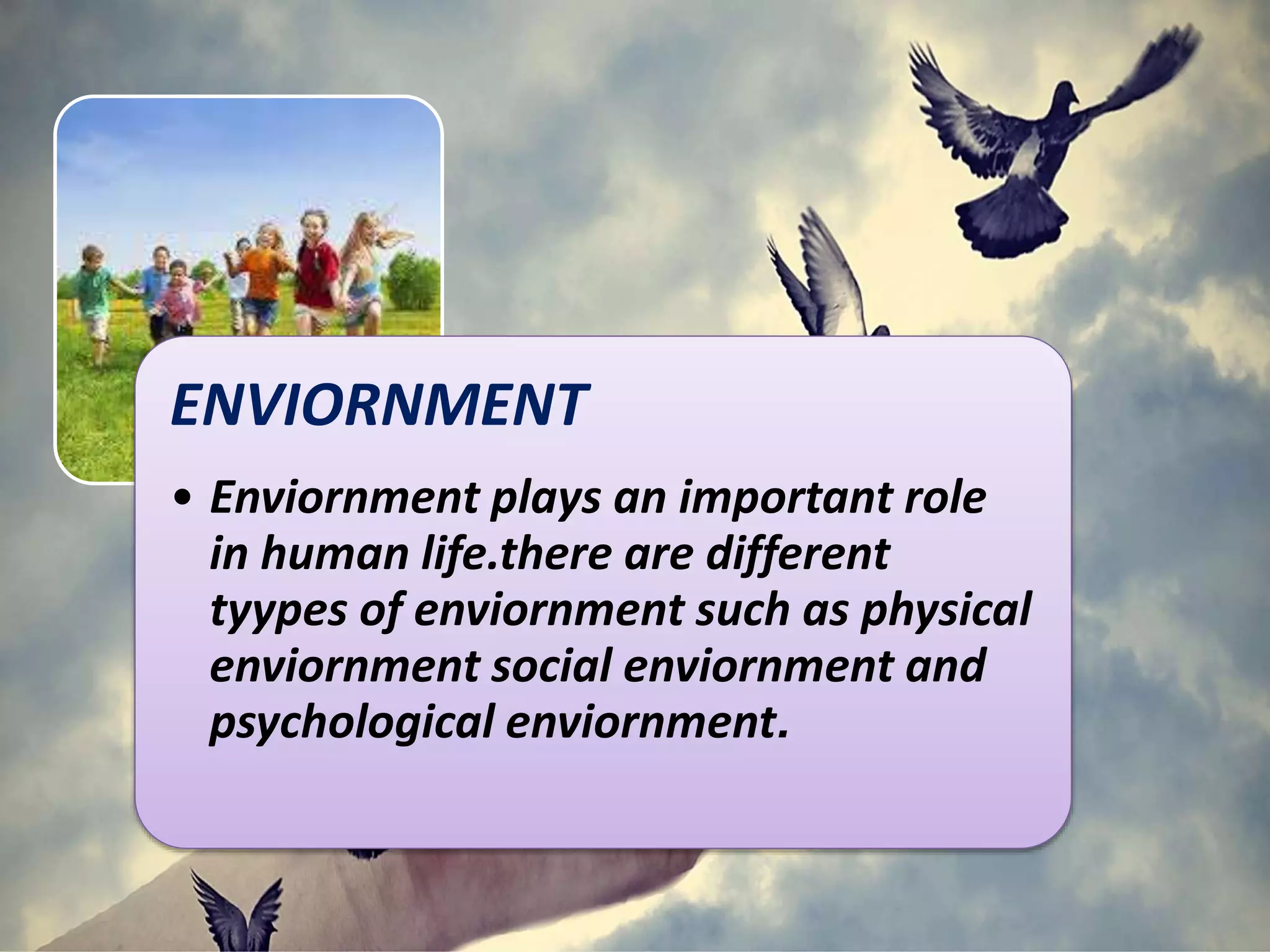 ENVIORNMENT
• Enviornment plays an important role
in human life.there are different
tyypes of enviornment such as physical
enviornment social enviornment and
psychological enviornment.
 