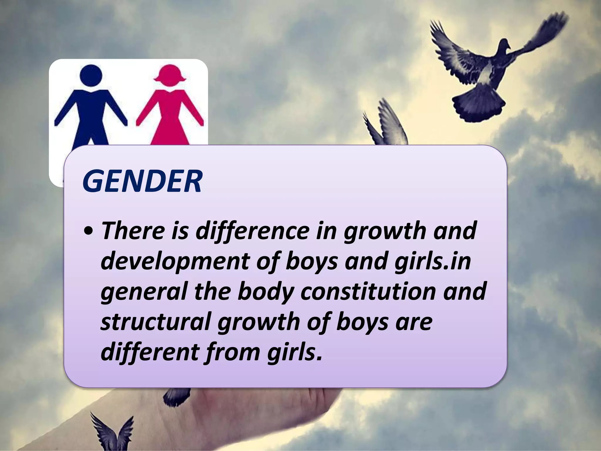 GENDER
• There is difference in growth and
development of boys and girls.in
general the body constitution and
structural growth of boys are
different from girls.
 