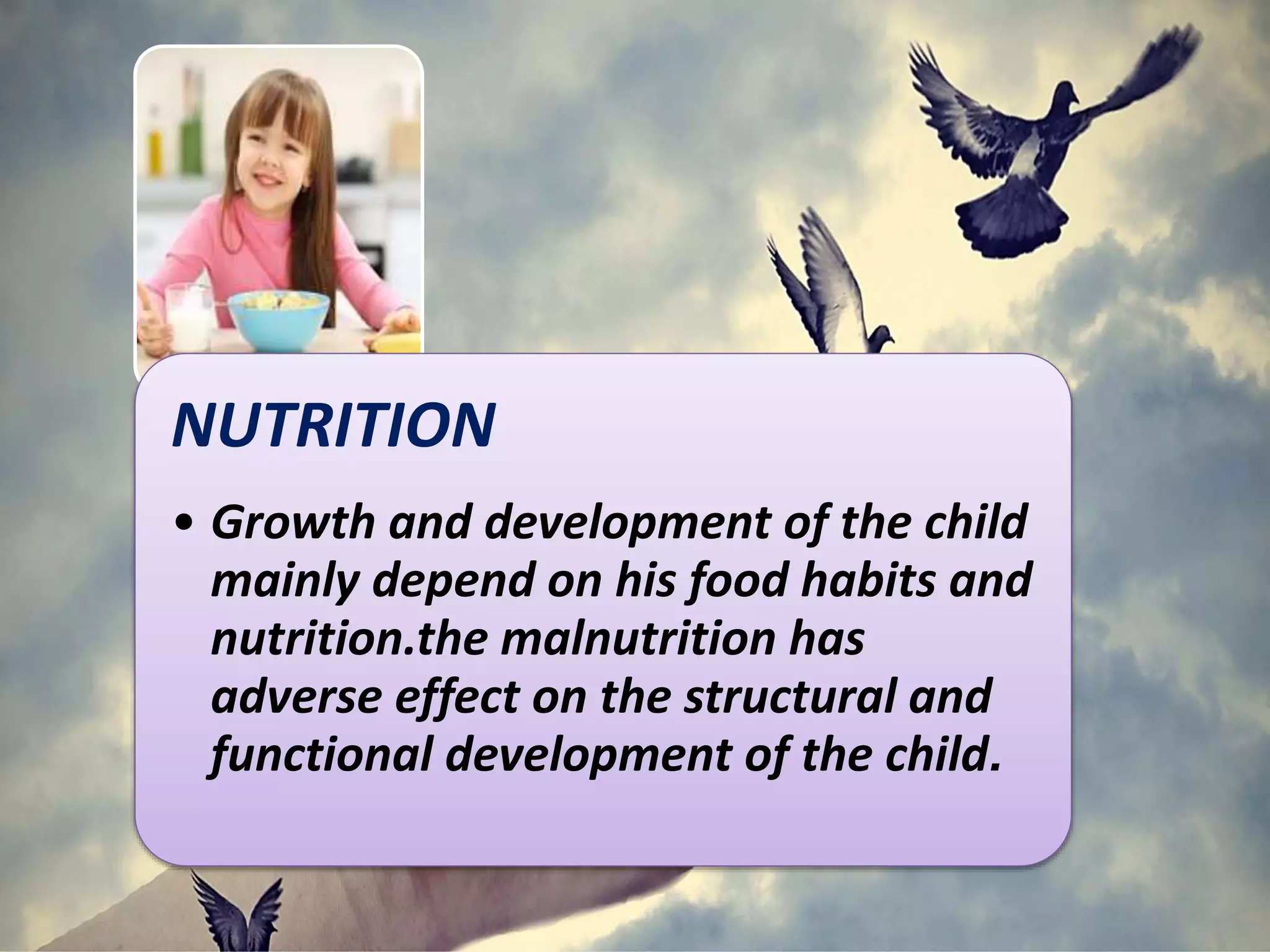 NUTRITION
• Growth and development of the child
mainly depend on his food habits and
nutrition.the malnutrition has
adverse effect on the structural and
functional development of the child.
 