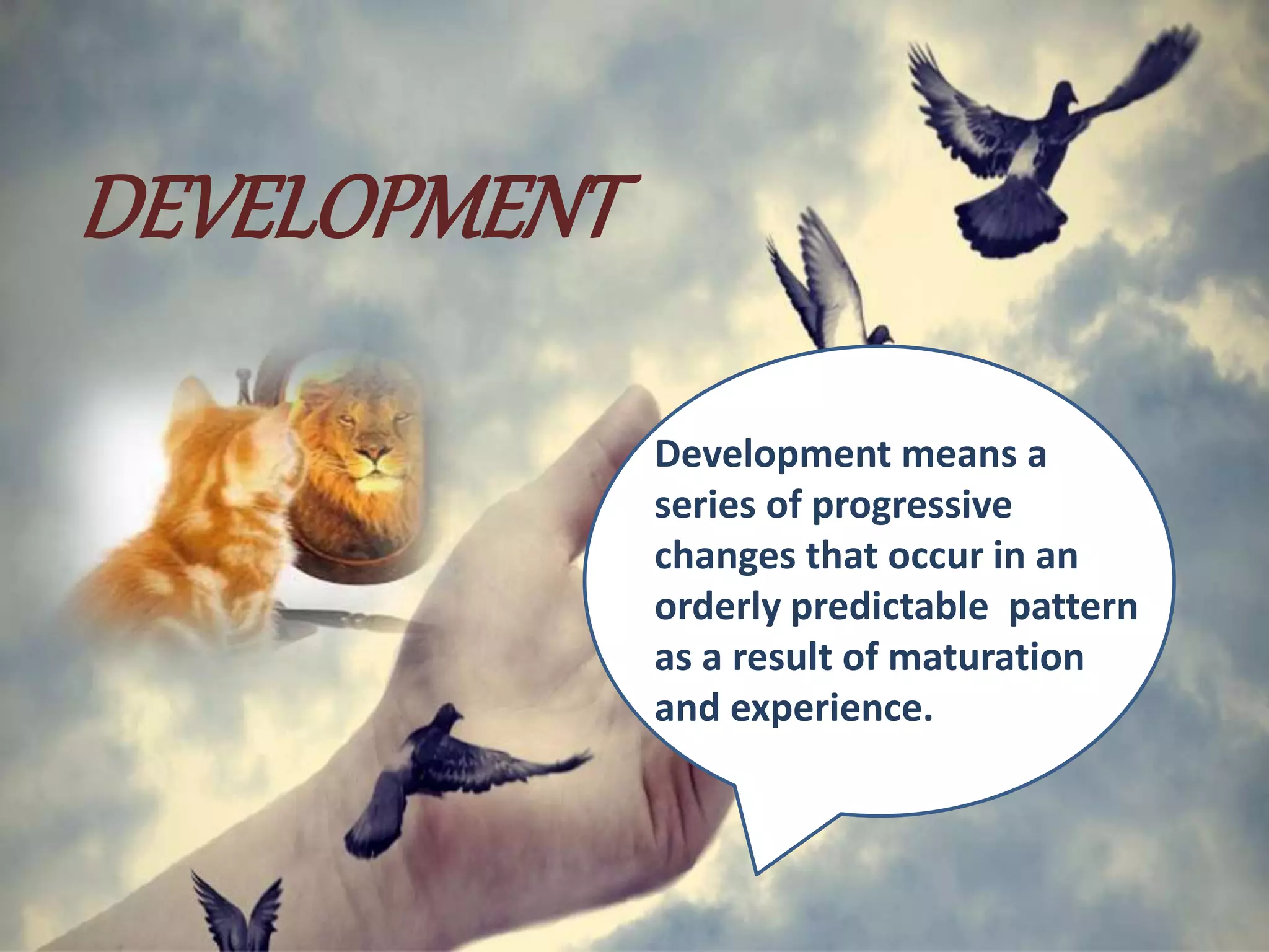 DEVELOPMENT
Development means a
series of progressive
changes that occur in an
orderly predictable pattern
as a result of maturation
and experience.
 