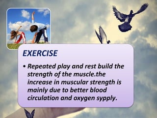 EXERCISE
• Repeated play and rest build the
strength of the muscle.the
increase in muscular strength is
mainly due to better blood
circulation and oxygen sypply.
 