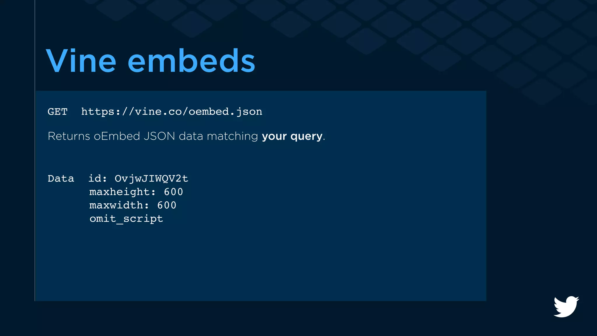 Vine embeds 
GET https://vine.co/oembed.json 
Returns oEmbed JSON data matching your query. 
Data id: OvjwJIWQV2t 
maxheight: 600 
maxwidth: 600 
omit_script 
 