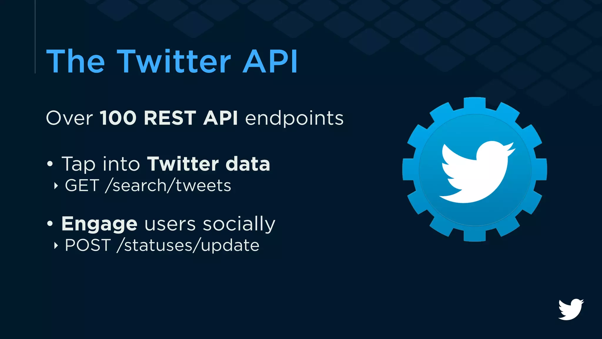 The Twitter API 
Over 100 REST API endpoints 
• Tap into Twitter data 
‣ GET /search/tweets 
• Engage users socially 
‣ POST /statuses/update 
 