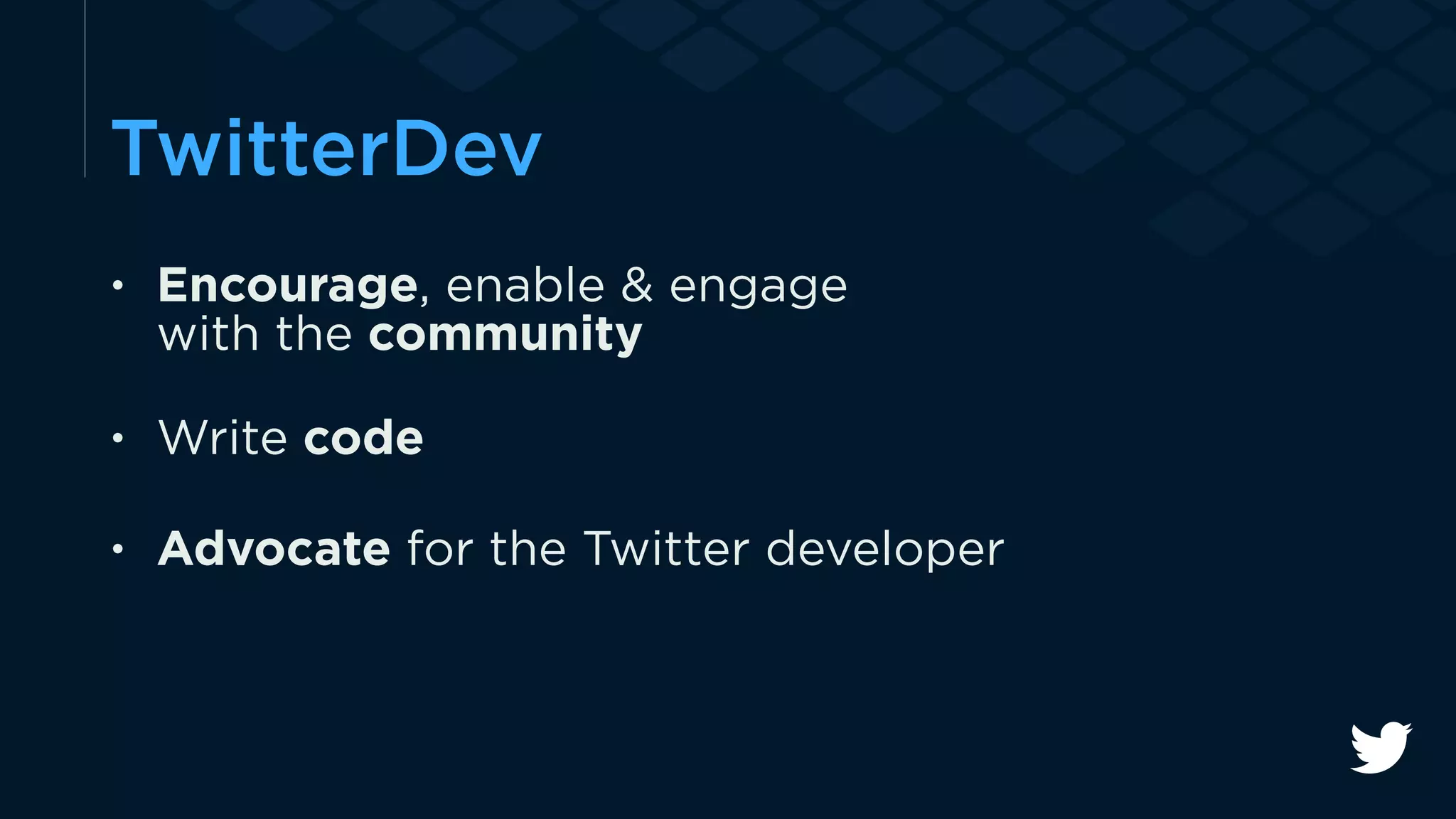 TwitterDev 
• Encourage, enable & engage 
with the community 
• Write code 
• Advocate for the Twitter developer 
 