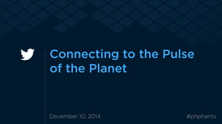 Connecting to the Pulse 
of the Planet 
December 10, 2014 #phphants 
 