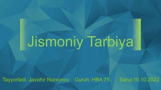 Jismoniy Tarbiya
Tayyorladi: Javohir Nurxonov. Guruh: HBA 75 . Sana:10.10.2022
 