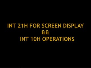 INT 21H FOR SCREEN DISPLAY
&&
INT 10H OPERATIONS
 
