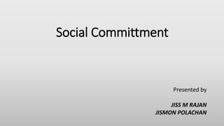 Social Committment 
Presented by 
JISS M RAJAN 
JISMON POLACHAN 
 