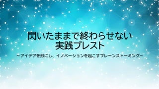 閃いたままで終わらせない
実践ブレスト
〜アイデアを形にし、イノベーションを起こすブレーンストーミング〜
 