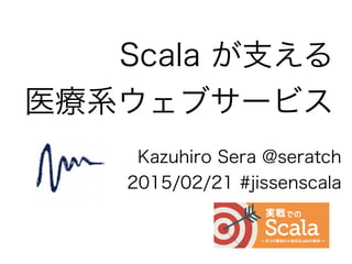 Scala が支える
医療系ウェブサービス
Kazuhiro Sera @seratch
2015/02/21 #jissenscala
 