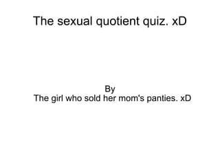 The sexual quotient quiz. xD By  The girl who sold her mom's panties. xD  