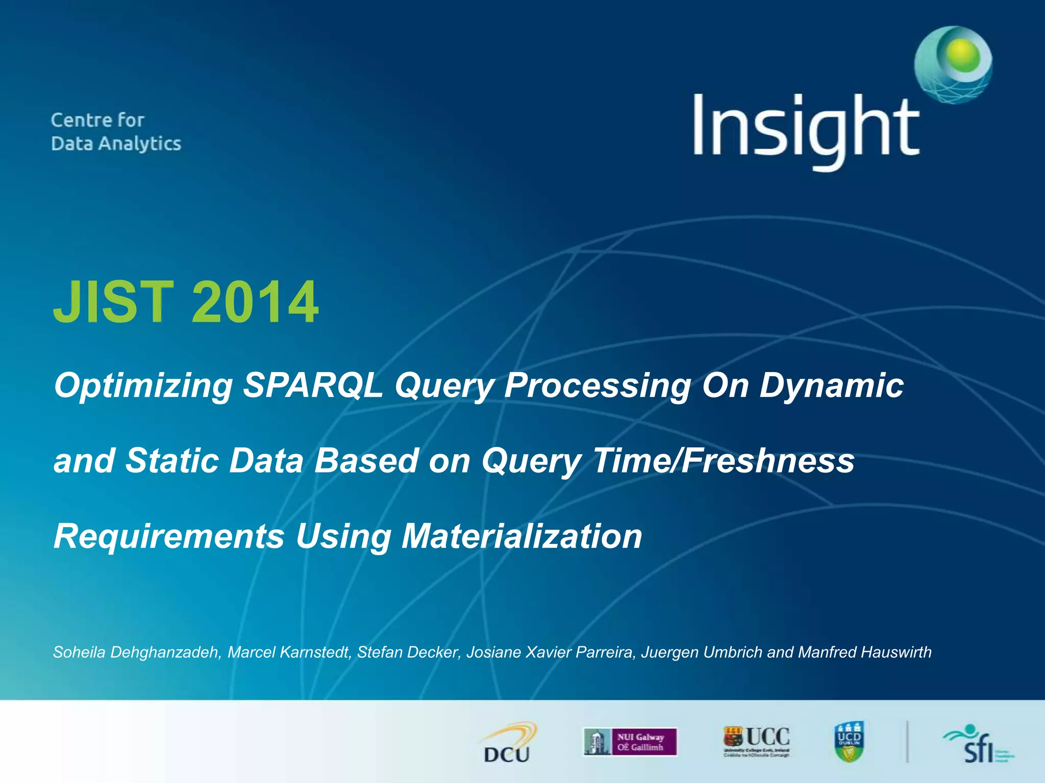 JIST 2014
Optimizing SPARQL Query Processing On Dynamic
and Static Data Based on Query Time/Freshness
Requirements Using Materialization
Soheila Dehghanzadeh, Marcel Karnstedt, Stefan Decker, Josiane Xavier Parreira, Juergen Umbrich and Manfred Hauswirth
 