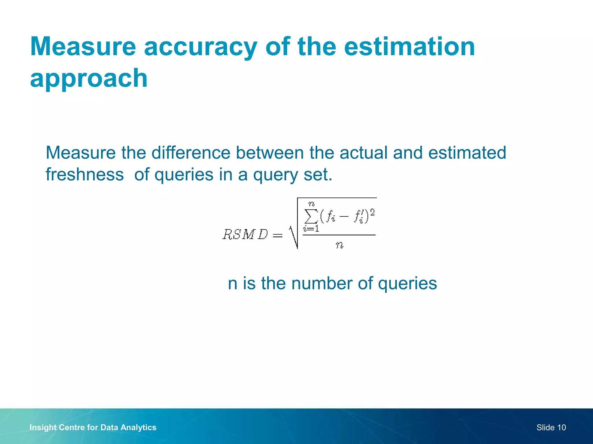 Measure accuracy of the estimation
approach
Insight Centre for Data Analytics Slide 10
n is the number of queries
Measure the difference between the actual and estimated
freshness of queries in a query set.
 