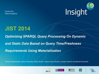 JIST 2014
Optimizing SPARQL Query Processing On Dynamic
and Static Data Based on Query Time/Freshness
Requirements Using Materialization
Soheila Dehghanzadeh, Marcel Karnstedt, Stefan Decker, Josiane Xavier Parreira, Juergen Umbrich and Manfred Hauswirth
 