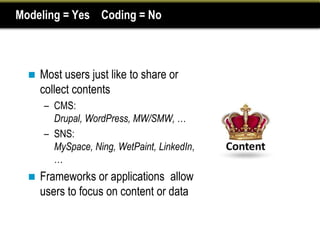 Modeling = Yes Coding = No



     Most users just like to share or
      collect contents
      – CMS:
        Drupal, WordPress, MW/SMW, …
      – SNS:
        MySpace, Ning, WetPaint, LinkedIn,
        …
     Frameworks or applications allow
      users to focus on content or data
 