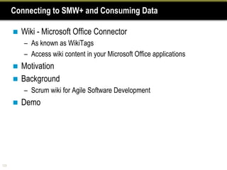 Connecting to SMW+ and Consuming Data

         Wiki - Microsoft Office Connector
          – As known as WikiTags
          – Access wiki content in your Microsoft Office applications
       Motivation
       Background
          – Scrum wiki for Agile Software Development
         Demo




123
 