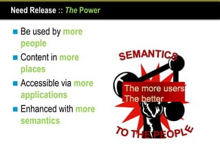 Need Release :: The Power

 Be used by more
  people
 Content in more
  places
 Accessible via more
  applications
 Enhanced with more
  semantics
 
