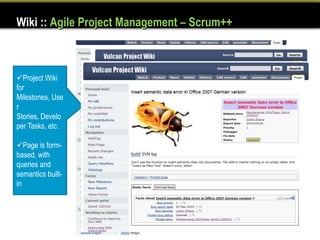 Wiki :: Agile Project Management – Scrum++



Project Wiki
for
Milestones, Use
r
Stories, Develo
per Tasks, etc.

Page is form-
based, with
queries and
semantics built-
in
 