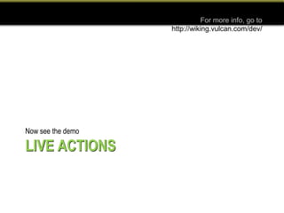 For more info, go to
                   http://wiking.vulcan.com/dev/




Now see the demo

LIVE ACTIONS
 