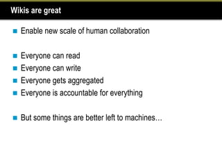 Wikis are great

   Enable new scale of human collaboration

 Everyone can read
 Everyone can write
 Everyone gets aggregated
 Everyone is accountable for everything


   But some things are better left to machines…
 