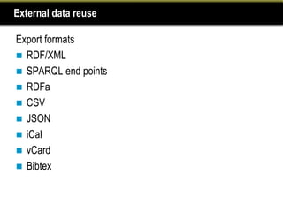 External data reuse

Export formats
 RDF/XML
 SPARQL end points
 RDFa
 CSV
 JSON
 iCal
 vCard
 Bibtex
 