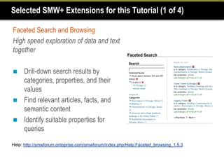 Selected SMW+ Extensions for this Tutorial (1 of 4)

Faceted Search and Browsing
High speed exploration of data and text
together

 Drill-down search results by
  categories, properties, and their
  values
 Find relevant articles, facts, and
  semantic content
 Identify suitable properties for
  queries

Help: http://smwforum.ontoprise.com/smwforum/index.php/Help:Faceted_browsing_1.5.3
 