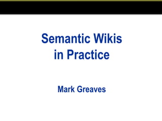 Semantic Wikis
  in Practice

  Mark Greaves
 