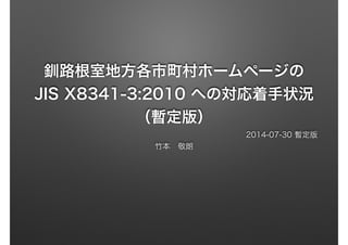 釧路根室地方各市町村ホームページの
JIS X8341-3:2010 への対応着手状況
（暫定版）
2014-07-30 暫定版
竹本 敬朗
 