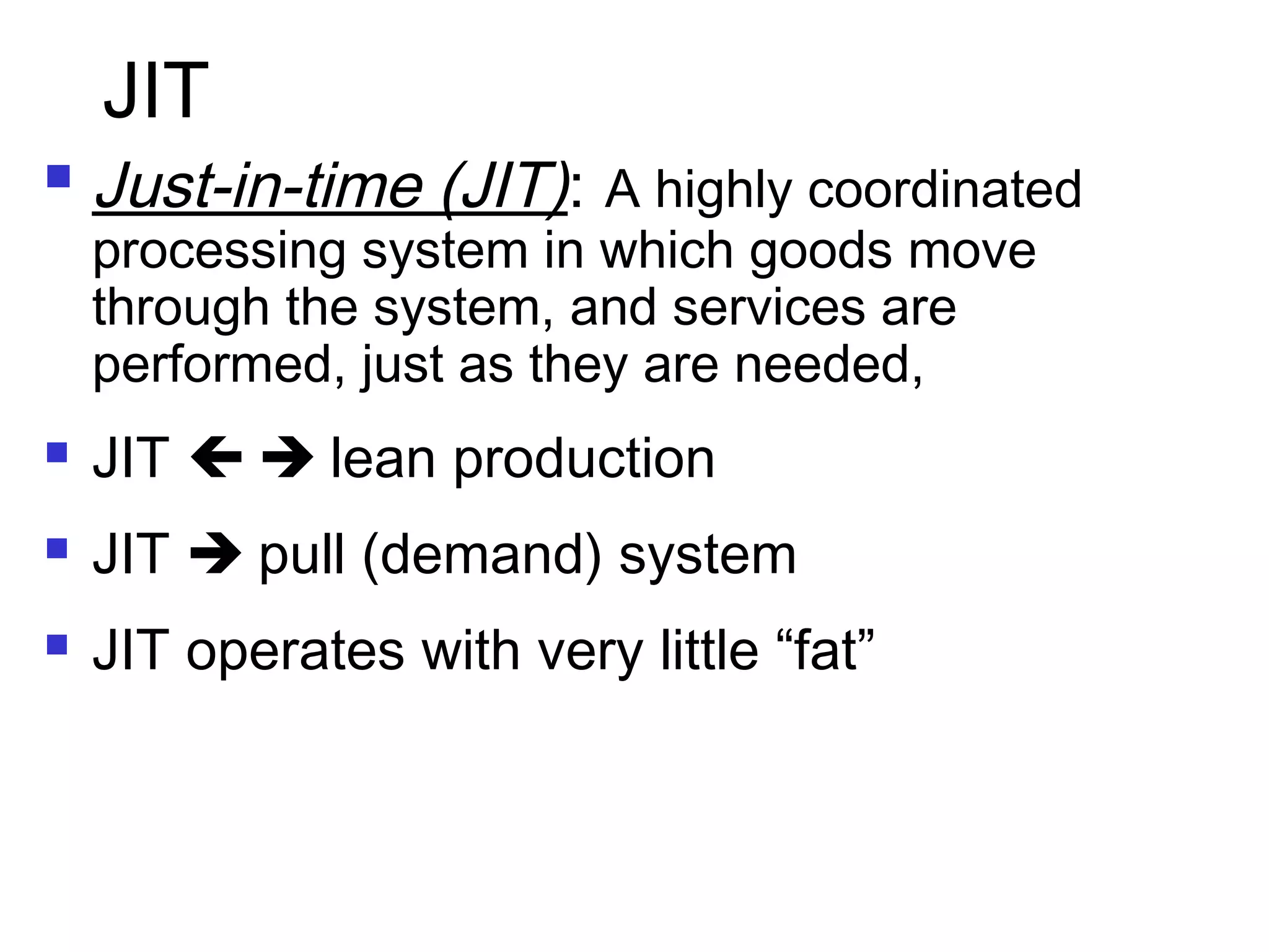 JIT
 Just-in-time (JIT): A highly coordinated
processing system in which goods move
through the system, and services are
performed, just as they are needed,
 JIT   lean production
 JIT  pull (demand) system
 JIT operates with very little “fat”
 