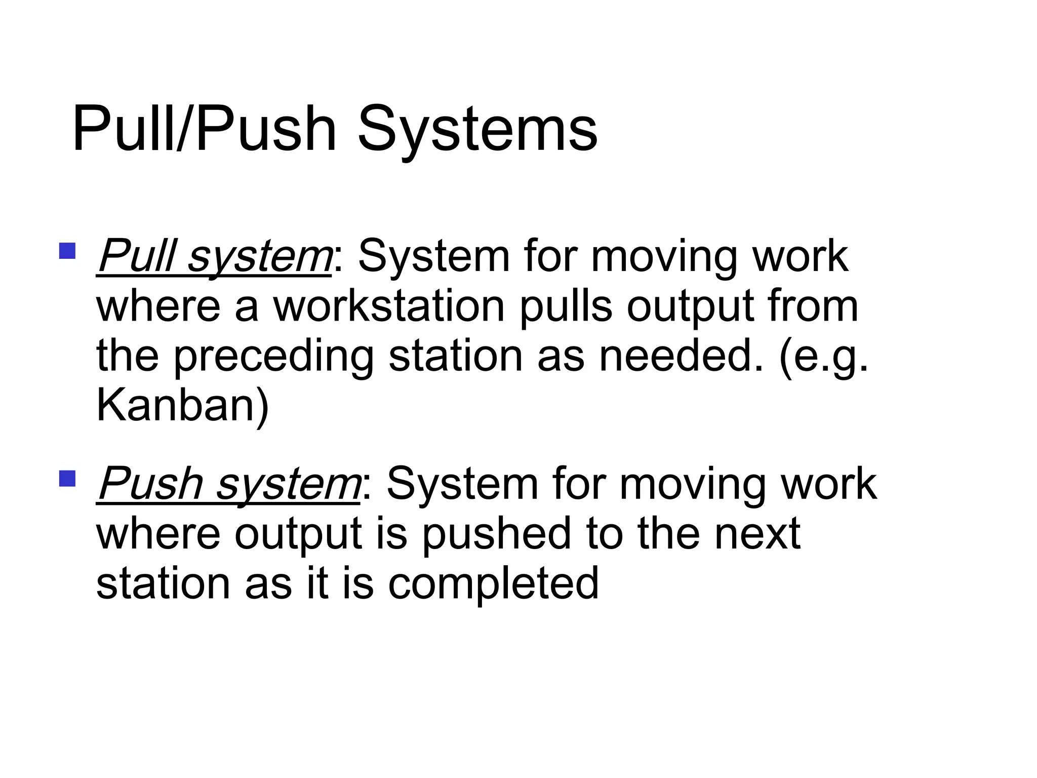 Pull/Push Systems
 Pull system: System for moving work
where a workstation pulls output from
the preceding station as needed. (e.g.
Kanban)
 Push system: System for moving work
where output is pushed to the next
station as it is completed
 