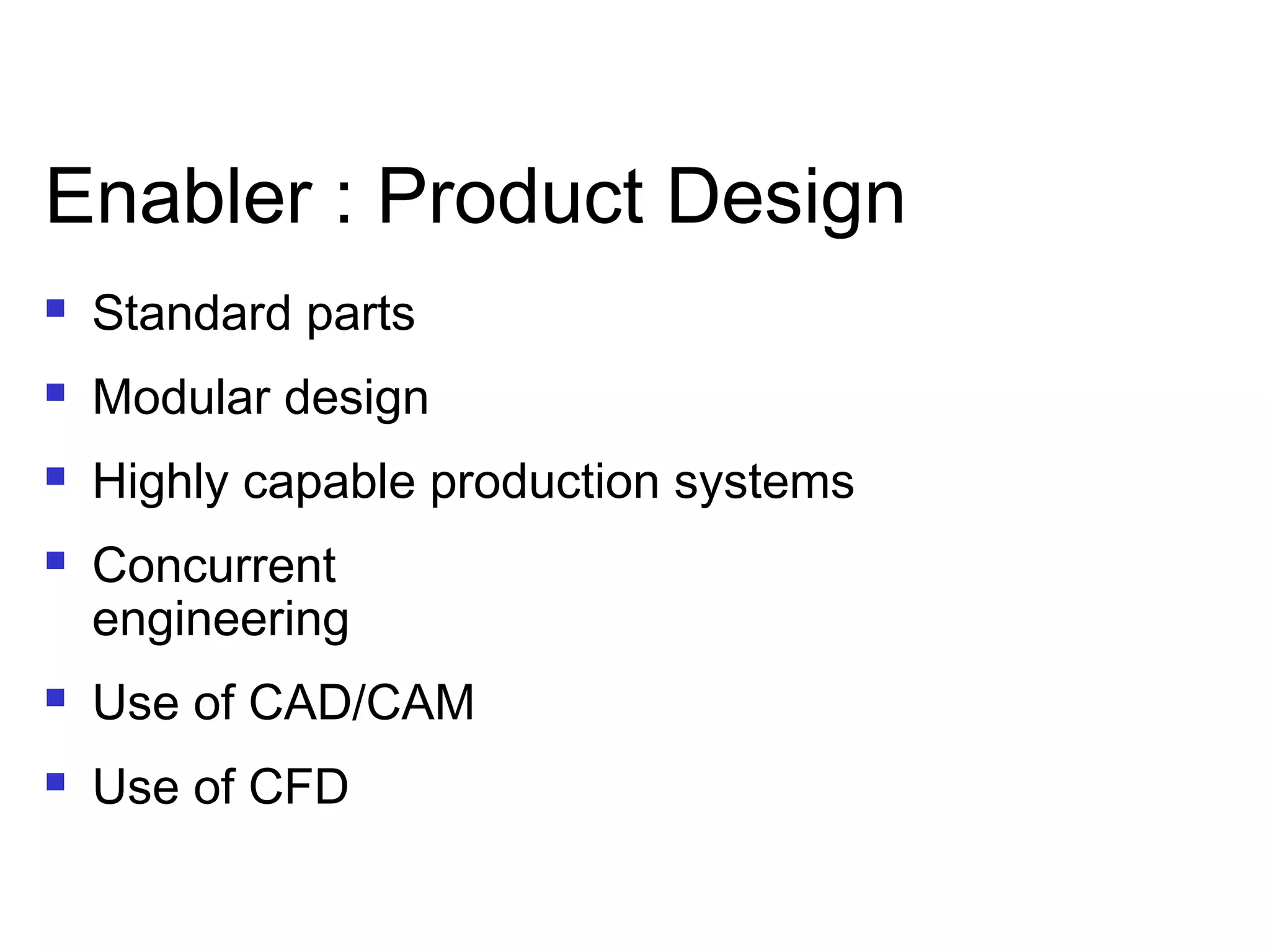 Enabler : Product Design
 Standard parts
 Modular design
 Highly capable production systems
 Concurrent
engineering
 Use of CAD/CAM
 Use of CFD
 