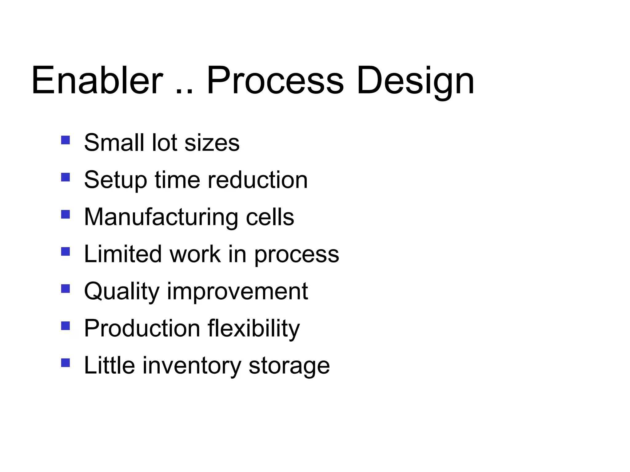 Enabler .. Process Design
 Small lot sizes
 Setup time reduction
 Manufacturing cells
 Limited work in process
 Quality improvement
 Production flexibility
 Little inventory storage
 