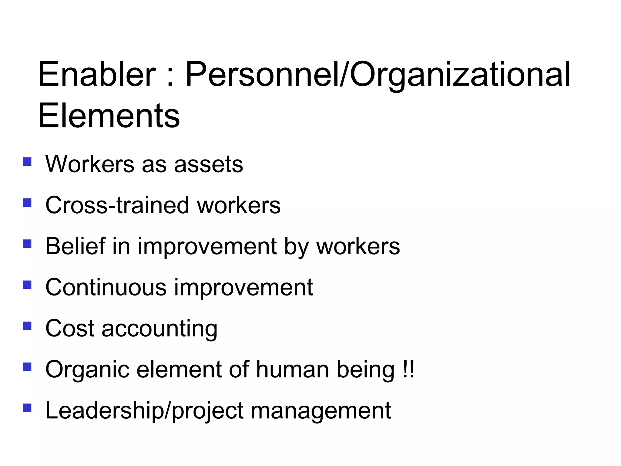 Enabler : Personnel/Organizational
Elements
 Workers as assets
 Cross-trained workers
 Belief in improvement by workers
 Continuous improvement
 Cost accounting
 Organic element of human being !!
 Leadership/project management
 