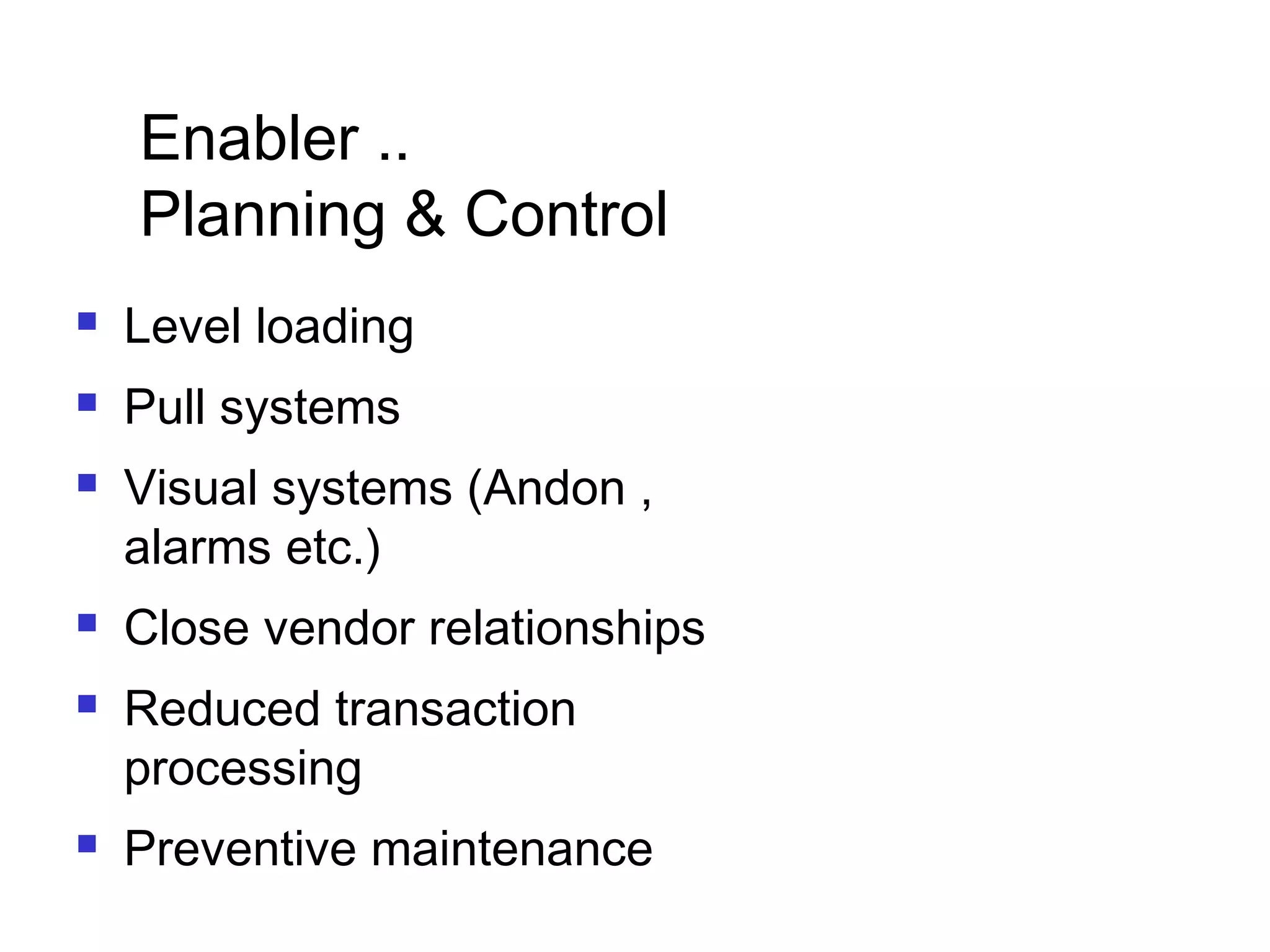 Enabler ..
Planning & Control
 Level loading
 Pull systems
 Visual systems (Andon ,
alarms etc.)
 Close vendor relationships
 Reduced transaction
processing
 Preventive maintenance
 