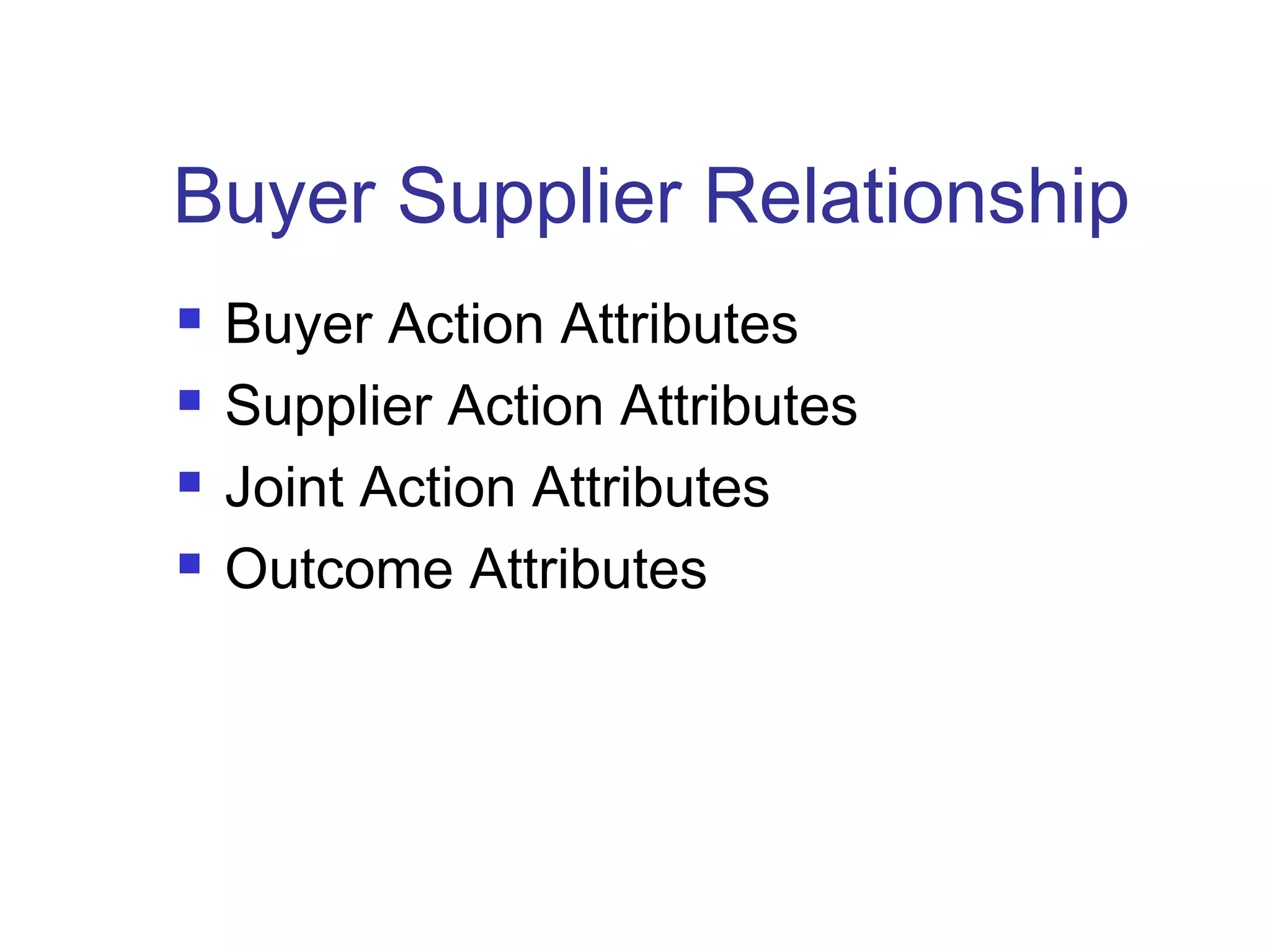 Buyer Supplier Relationship
 Buyer Action Attributes
 Supplier Action Attributes
 Joint Action Attributes
 Outcome Attributes
 