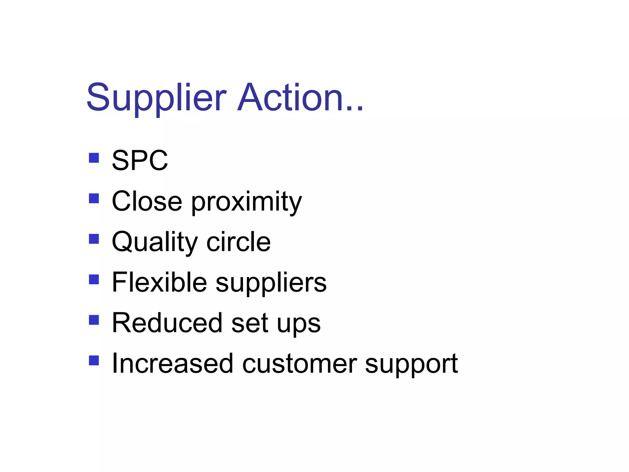 Supplier Action..
 SPC
 Close proximity
 Quality circle
 Flexible suppliers
 Reduced set ups
 Increased customer support
 